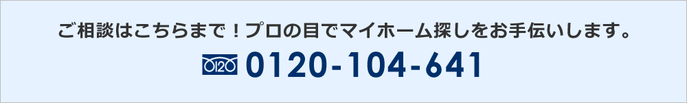 ご相談はこちらまで！プロの目でマイホーム探しをお手伝いします。0120-104-641